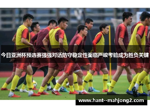 今日亚洲杯预选赛强强对话防守稳定性面临严峻考验成为胜负关键 今日亚洲杯预选赛强强对话防守稳定性面临严峻考验成为胜负关键
