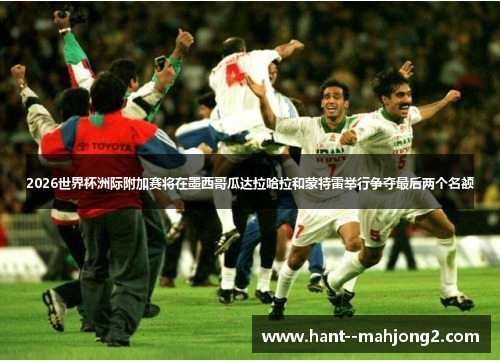 2026世界杯洲际附加赛将在墨西哥瓜达拉哈拉和蒙特雷举行争夺最后两个名额 2026世界杯洲际附加赛将在墨西哥瓜达拉哈拉和蒙特雷举行争夺最后两个名额