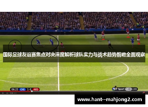 国际足球友谊赛焦点对决深度解析球队实力与战术趋势前瞻全面观察 国际足球友谊赛焦点对决深度解析球队实力与战术趋势前瞻全面观察