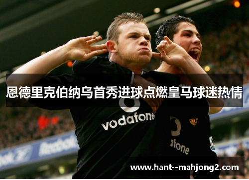 恩德里克伯纳乌首秀进球点燃皇马球迷热情