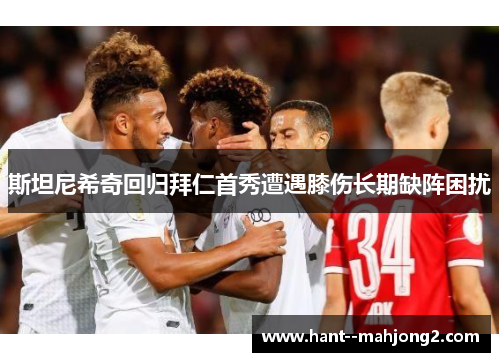 斯坦尼希奇回归拜仁首秀遭遇膝伤长期缺阵困扰